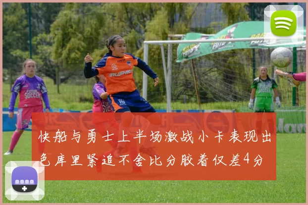 快船与勇士上半场激战小卡表现出色库里紧追不舍比分胶着仅差4分