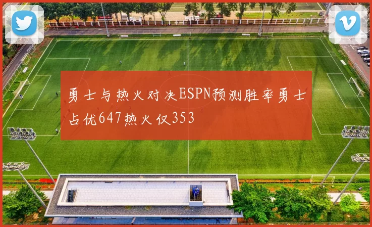 勇士与热火对决ESPN预测胜率勇士占优647热火仅353