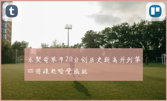 东契奇单节20分创历史新高并列第四将追赶哈登成就