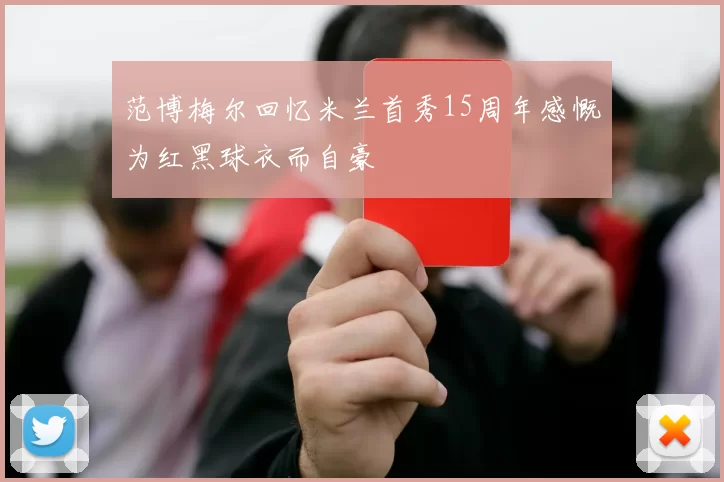范博梅尔回忆米兰首秀15周年感慨为红黑球衣而自豪