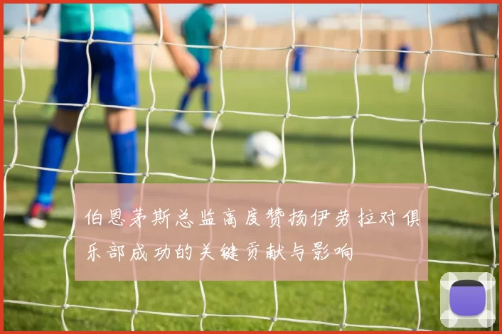 伯恩茅斯总监高度赞扬伊劳拉对俱乐部成功的关键贡献与影响