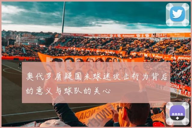 奥代罗质疑国米球迷攻击行为背后的意义与球队的关心
