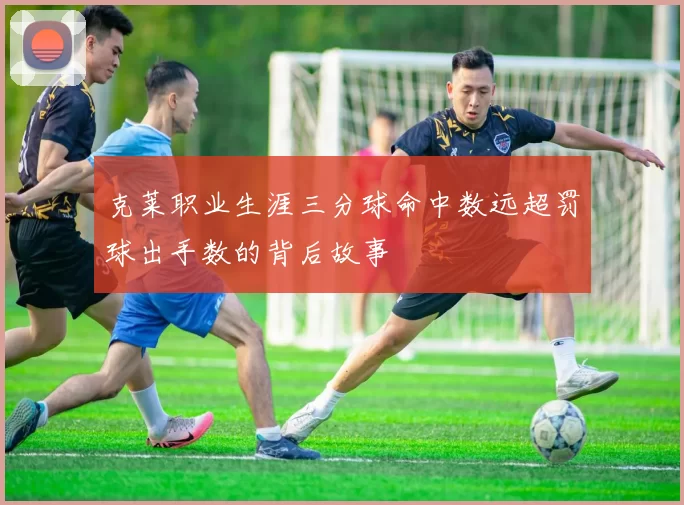克莱职业生涯三分球命中数远超罚球出手数的背后故事