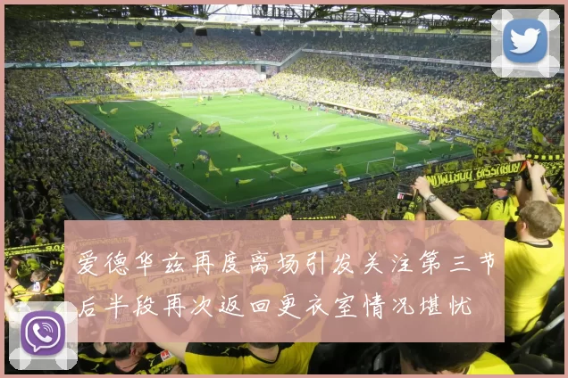 爱德华兹再度离场引发关注第三节后半段再次返回更衣室情况堪忧