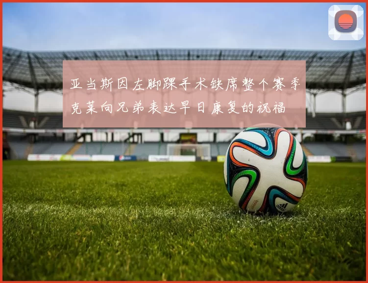 亚当斯因左脚踝手术缺席整个赛季克莱向兄弟表达早日康复的祝福